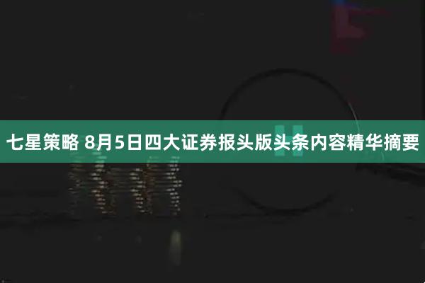 七星策略 8月5日四大证券报头版头条内容精华摘要