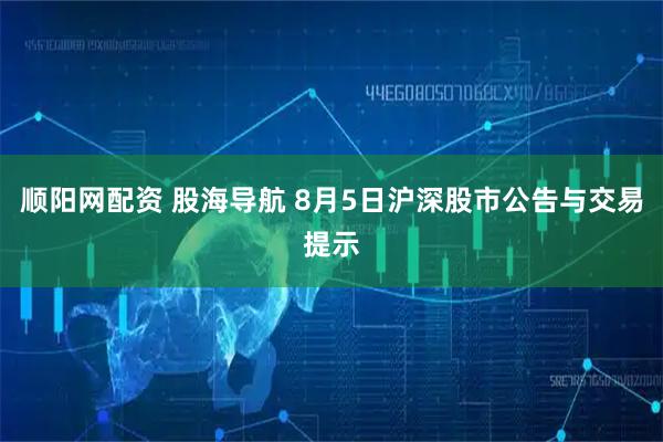 顺阳网配资 股海导航 8月5日沪深股市公告与交易提示