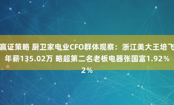 赢证策略 厨卫家电业CFO群体观察：浙江美大王培飞年薪135.02万 略超第二名老板电器张国富1.92％