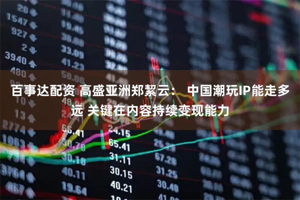 百事达配资 高盛亚洲郑絜云： 中国潮玩IP能走多远 关键在内容持续变现能力