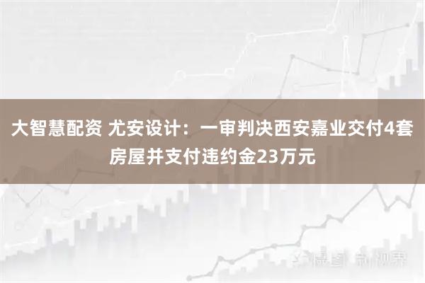 大智慧配资 尤安设计：一审判决西安嘉业交付4套房屋并支付违约金23万元