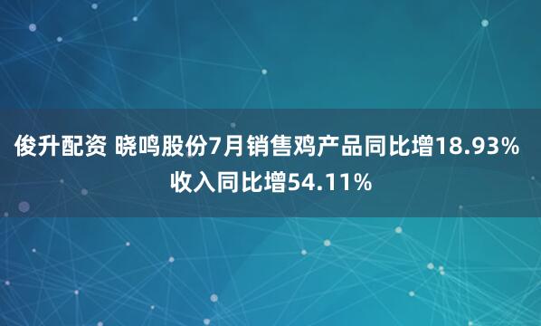 俊升配资 晓鸣股份7月销售鸡产品同比增18.93% 收入同比增54.11%