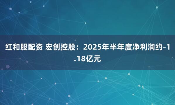 红和股配资 宏创控股：2025年半年度净利润约-1.18亿元