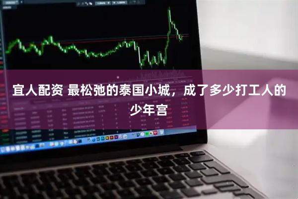 宜人配资 最松弛的泰国小城，成了多少打工人的少年宫