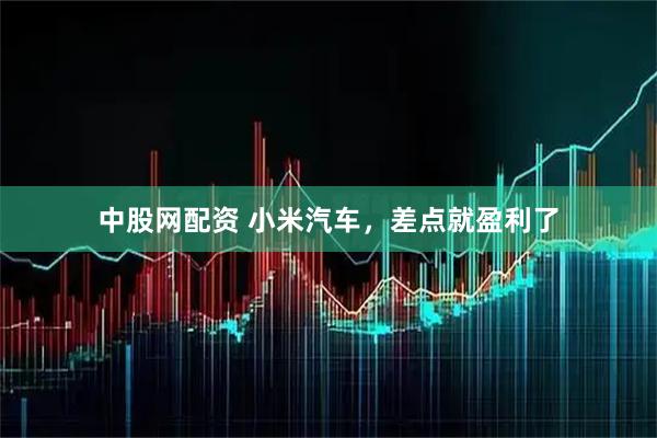 中股网配资 小米汽车，差点就盈利了