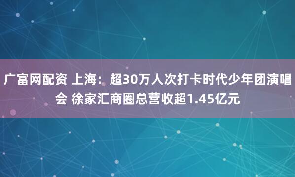 广富网配资 上海：超30万人次打卡时代少年团演唱会 徐家汇商圈总营收超1.45亿元