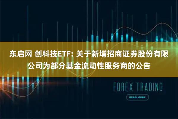东启网 创科技ETF: 关于新增招商证券股份有限公司为部分基金流动性服务商的公告