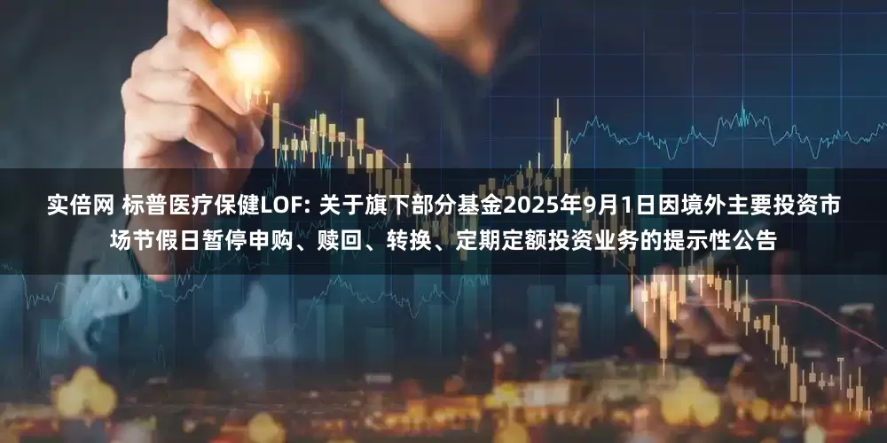 实倍网 标普医疗保健LOF: 关于旗下部分基金2025年9月1日因境外主要投资市场节假日暂停申购、赎回、转换、定期定额投资业务的提示性公告