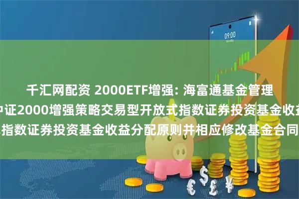 千汇网配资 2000ETF增强: 海富通基金管理有限公司关于调整海富通中证2000增强策略交易型开放式指数证券投资基金收益分配原则并相应修改基金合同的公告