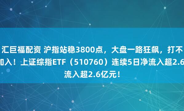 汇巨福配资 沪指站稳3800点，大盘一路狂飙，打不过就加入！上证综指ETF（510760）连续5日净流入超2.6亿元！