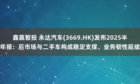 鑫赢智投 永达汽车(3669.HK)发布2025半年报：后市场与二手车构成稳定支撑，业务韧性延续