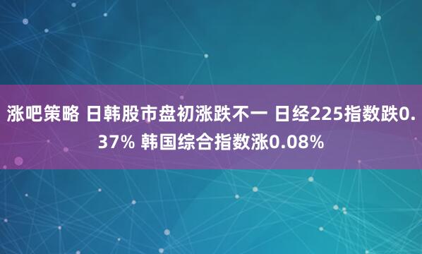 涨吧策略 日韩股市盘初涨跌不一 日经225指数跌0.37% 韩国综合指数涨0.08%