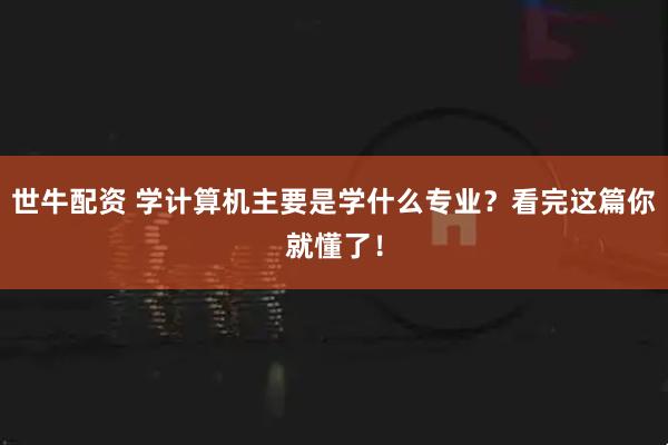 世牛配资 学计算机主要是学什么专业？看完这篇你就懂了！