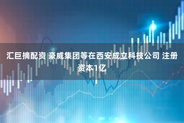 汇巨摘配资 豪威集团等在西安成立科技公司 注册资本1亿