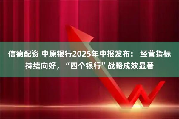 信德配资 中原银行2025年中报发布： 经营指标持续向好，“四个银行”战略成效显著