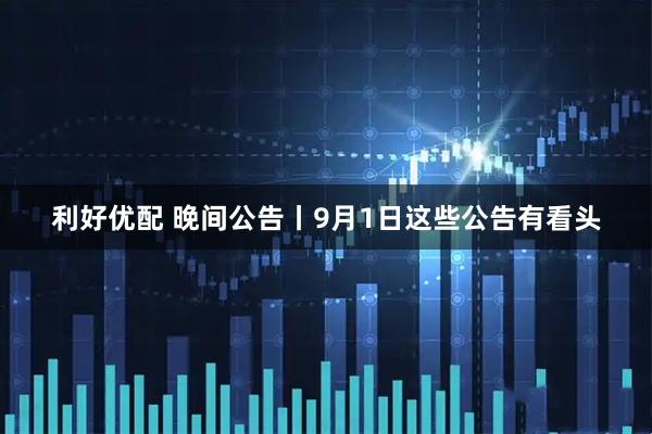 利好优配 晚间公告丨9月1日这些公告有看头