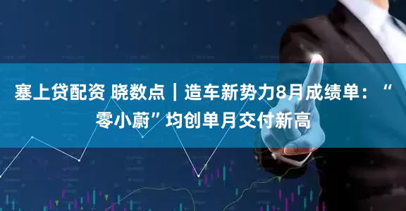 塞上贷配资 晓数点｜造车新势力8月成绩单：“零小蔚”均创单月交付新高