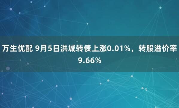 万生优配 9月5日洪城转债上涨0.01%，转股溢价率9.66%