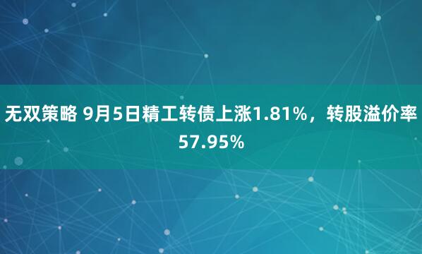 无双策略 9月5日精工转债上涨1.81%，转股溢价率57.95%