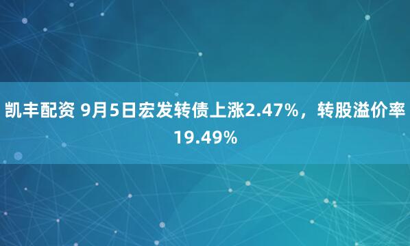 凯丰配资 9月5日宏发转债上涨2.47%，转股溢价率19.49%