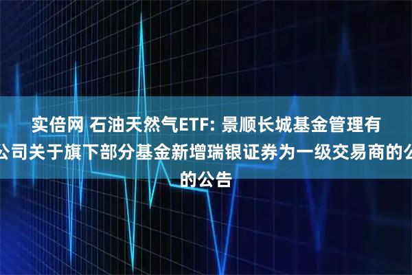 实倍网 石油天然气ETF: 景顺长城基金管理有限公司关于旗下部分基金新增瑞银证券为一级交易商的公告