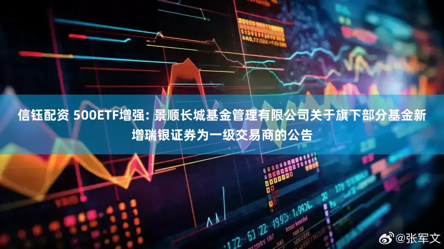 信钰配资 500ETF增强: 景顺长城基金管理有限公司关于旗下部分基金新增瑞银证券为一级交易商的公告