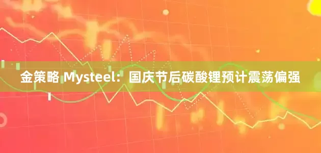 金策略 Mysteel：国庆节后碳酸锂预计震荡偏强