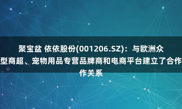 聚宝盆 依依股份(001206.SZ)：与欧洲众多大型商超、宠物用品专营品牌商和电商平台建立了合作关系