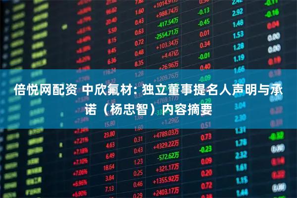 倍悦网配资 中欣氟材: 独立董事提名人声明与承诺（杨忠智）内容摘要