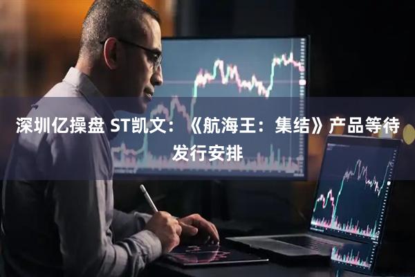 深圳亿操盘 ST凯文：《航海王：集结》产品等待发行安排