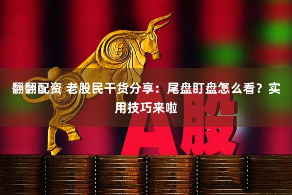 翻翻配资 老股民干货分享：尾盘盯盘怎么看？实用技巧来啦