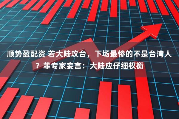 顺势盈配资 若大陆攻台，下场最惨的不是台湾人？菲专家妄言：大陆应仔细权衡