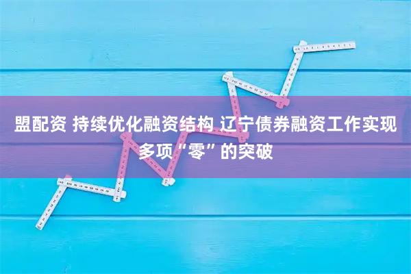 盟配资 持续优化融资结构 辽宁债券融资工作实现多项“零”的突破