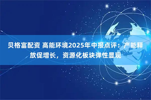 贝格富配资 高能环境2025年中报点评：产能释放促增长，资源化板块弹性显现