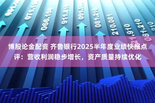 博股论金配资 齐鲁银行2025半年度业绩快报点评：营收利润稳步增长，资产质量持续优化