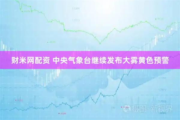 财米网配资 中央气象台继续发布大雾黄色预警