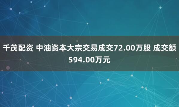 千茂配资 中油资本大宗交易成交72.00万股 成交额594.00万元