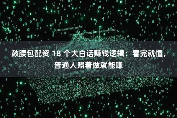 鼓腰包配资 18 个大白话赚钱逻辑：看完就懂，普通人照着做就能赚