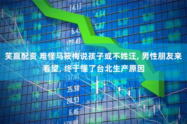 笑赢配资 难怪马筱梅说孩子或不姓汪, 男性朋友来看望, 终于懂了台北生产原因