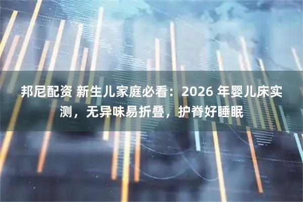 邦尼配资 新生儿家庭必看：2026 年婴儿床实测，无异味易折叠，护脊好睡眠