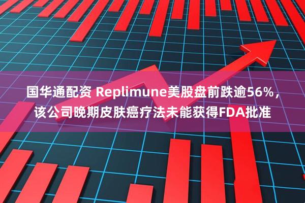 国华通配资 Replimune美股盘前跌逾56%，该公司晚期皮肤癌疗法未能获得FDA批准