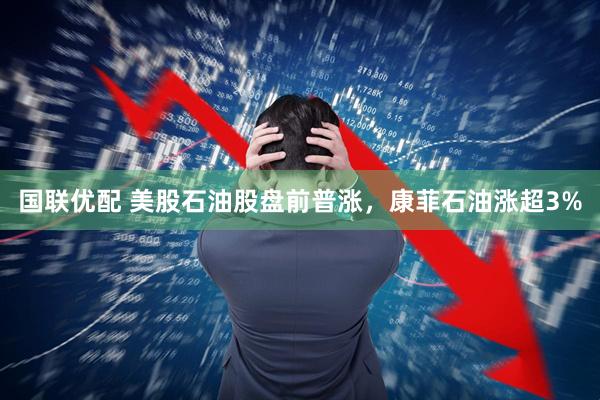 国联优配 美股石油股盘前普涨，康菲石油涨超3%