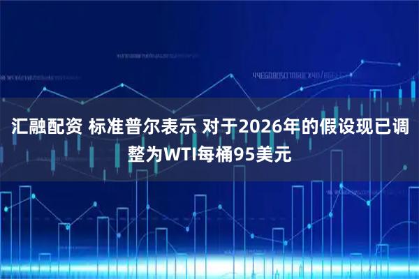汇融配资 标准普尔表示 对于2026年的假设现已调整为WTI每桶95美元