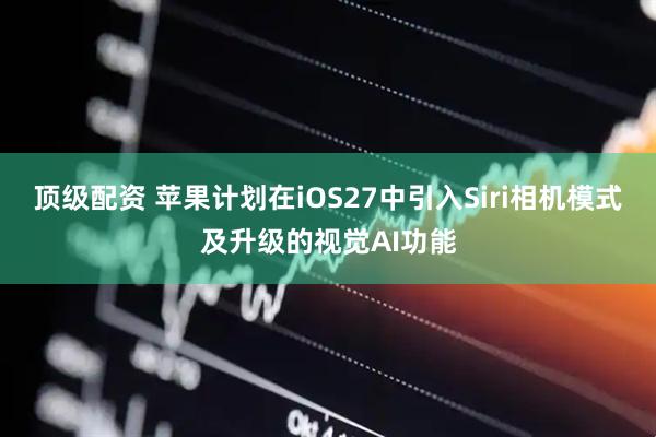 顶级配资 苹果计划在iOS27中引入Siri相机模式及升级的视觉AI功能